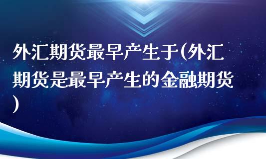 外汇期货最早产生于(外汇期货是最早产生的金融期货)_https://www.yunyouns.com_期货直播_第1张