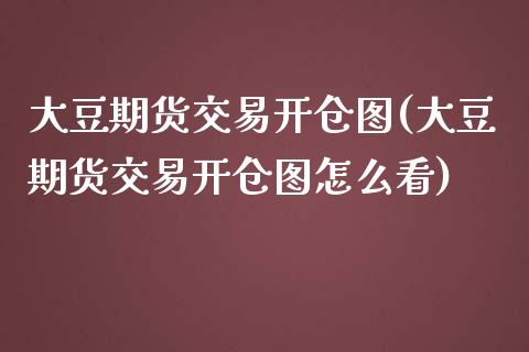 大豆期货交易开仓图(大豆期货交易开仓图怎么看)_https://www.yunyouns.com_期货行情_第1张