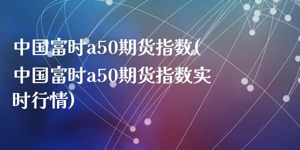 中国富时a50期货指数(中国富时a50期货指数实时行情)_https://www.yunyouns.com_股指期货_第1张