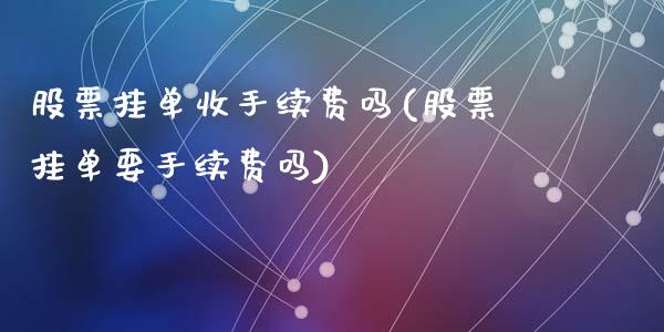 股票挂单收手续费吗(股票挂单要手续费吗)_https://www.yunyouns.com_期货直播_第1张