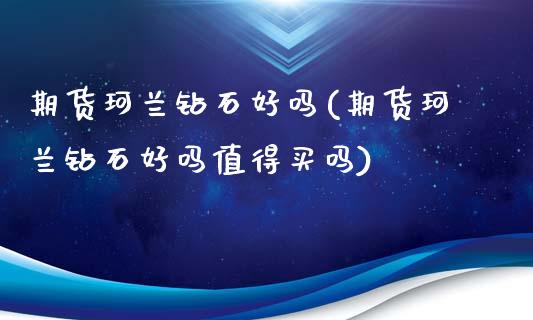 期货珂兰钻石好吗(期货珂兰钻石好吗值得买吗)_https://www.yunyouns.com_期货行情_第1张