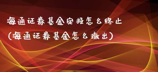 海通证券基金定投怎么终止(海通证券基金怎么撤出)_https://www.yunyouns.com_期货直播_第1张