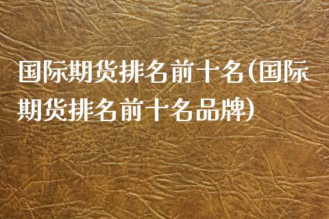 国际期货排名前十名(国际期货排名前十名品牌)_https://www.yunyouns.com_股指期货_第1张