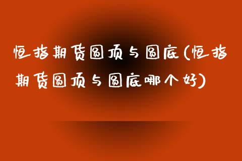 恒指期货圆顶与圆底(恒指期货圆顶与圆底哪个好)_https://www.yunyouns.com_期货直播_第1张