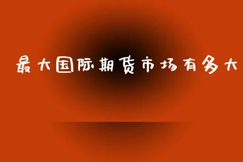 最大国际期货市场有多大_https://www.yunyouns.com_股指期货_第1张