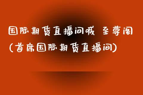 国际期货直播间喊 至尊阁(首席国际期货直播间)_https://www.yunyouns.com_期货行情_第1张