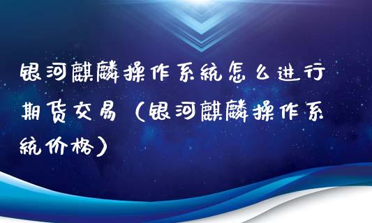 麒麟操作系统怎么进行期货交易（麒麟操作系统价格）_https://www.yunyouns.com_期货行情_第1张