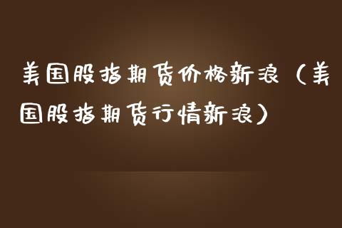 美国股指期货价格新浪（美国股指期货行情新浪）_https://www.yunyouns.com_期货直播_第1张