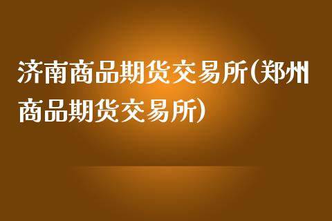 济南商品期货交易所(郑州商品期货交易所)_https://www.yunyouns.com_期货行情_第1张