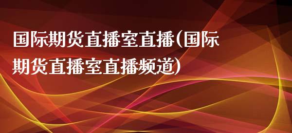 国际期货直播室直播(国际期货直播室直播频道)_https://www.yunyouns.com_股指期货_第1张