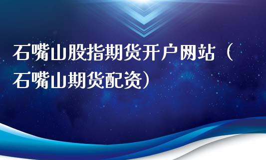 石嘴山股指期货开户网站（石嘴山资）_https://www.yunyouns.com_恒生指数_第1张