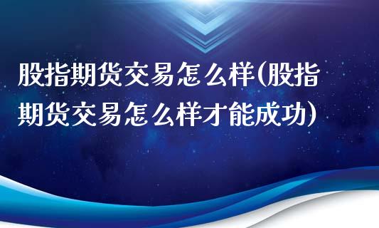 股指期货交易怎么样(股指期货交易怎么样才能成功)_https://www.yunyouns.com_期货行情_第1张