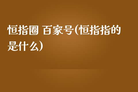 恒指圈 百家号(恒指指的是什么)_https://www.yunyouns.com_股指期货_第1张