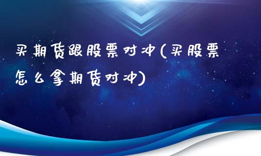 买期货跟股票对冲(买股票怎么拿期货对冲)_https://www.yunyouns.com_股指期货_第1张