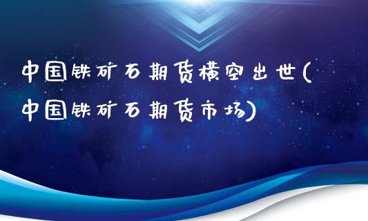 中国铁矿石期货横空出世(中国铁矿石期货市场)_https://www.yunyouns.com_期货行情_第1张