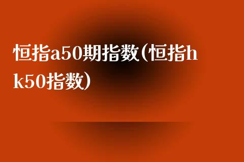 恒指a50期指数(恒指hk50指数)_https://www.yunyouns.com_期货行情_第1张