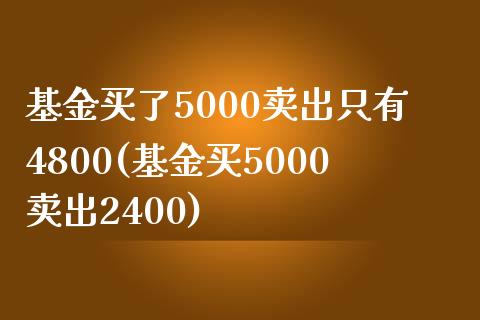 基金买了5000卖出只有4800(基金买5000卖出2400)_https://www.yunyouns.com_期货直播_第1张