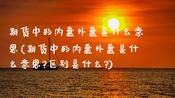 期货中的内盘外盘是什么意思(期货中的内盘外盘是什么意思?区别是什么?)_https://www.yunyouns.com_恒生指数_第1张