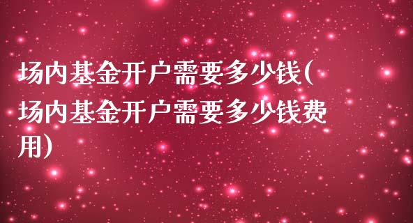 场内基金开户需要多少钱(场内基金开户需要多少钱费用)_https://www.yunyouns.com_期货行情_第1张