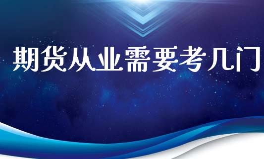 期货从业需要考几门_https://www.yunyouns.com_期货行情_第1张