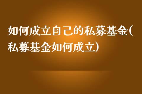 如何成立自己的私募基金(私募基金如何成立)_https://www.yunyouns.com_股指期货_第1张