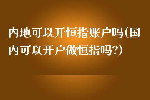 内地可以开恒指账户吗(国内可以开户做恒指吗?)_https://www.yunyouns.com_期货行情_第1张