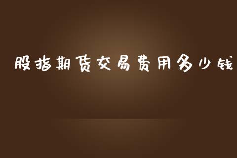 股指期货交易费用多少钱_https://www.yunyouns.com_期货行情_第1张