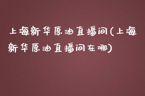 上海新华原油直播间(上海新华原油直播间在哪)_https://www.yunyouns.com_期货行情_第1张