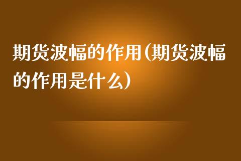 期货波幅的作用(期货波幅的作用是什么)_https://www.yunyouns.com_期货行情_第1张