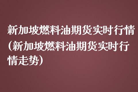 新加坡燃料油期货实时行情(新加坡燃料油期货实时行情走势)_https://www.yunyouns.com_恒生指数_第1张