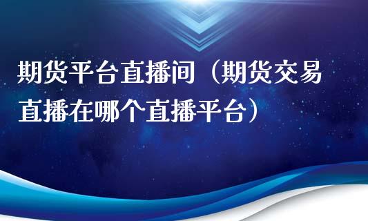 期货平台直播间（期货交易直播在哪个直播平台）_https://www.yunyouns.com_期货直播_第1张