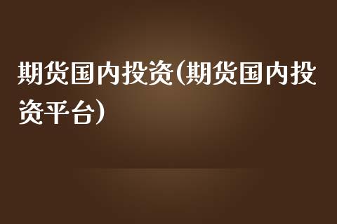 期货国内投资(期货国内投资平台)_https://www.yunyouns.com_期货行情_第1张