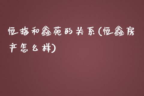 恒指和鑫苑的关系(恒鑫房产怎么样)_https://www.yunyouns.com_股指期货_第1张