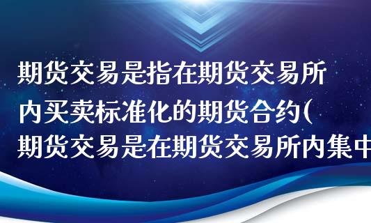 期货交易是指在期货交易所内买卖标准化的期货合约(期货交易是在期货交易所内集中买卖期货合约的交易活动)_https://www.yunyouns.com_股指期货_第1张