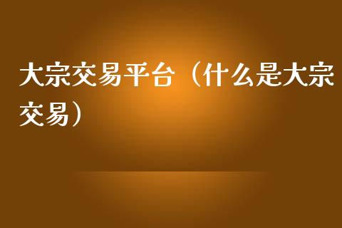 大宗交易平台（什么是大宗交易）_https://www.yunyouns.com_期货直播_第1张