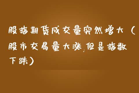 股指期货成交量突然增大（股市交易量大涨,但是指数下跌）_https://www.yunyouns.com_期货直播_第1张