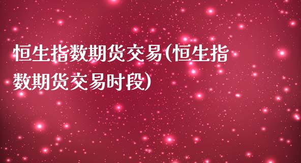 恒生指数期货交易(恒生指数期货交易时段)_https://www.yunyouns.com_恒生指数_第1张