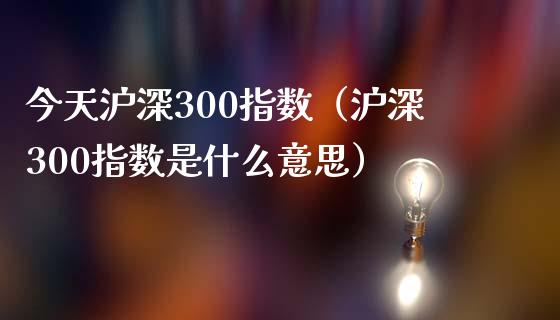 今天沪深300指数（沪深300指数是什么意思）_https://www.yunyouns.com_期货行情_第1张