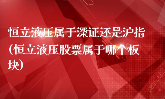 恒立液压属于深证还是沪指(恒立液压股票属于哪个板块)_https://www.yunyouns.com_股指期货_第1张