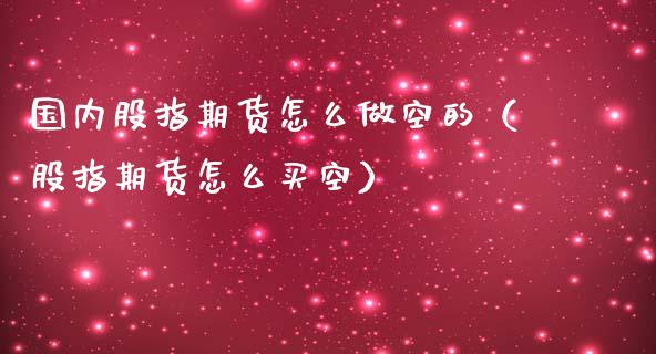 国内股指期货怎么做空的（股指期货怎么买空）_https://www.yunyouns.com_期货行情_第1张