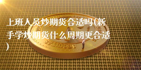 上班人员炒期货合适吗(新手学炒期货什么周期更合适)_https://www.yunyouns.com_股指期货_第1张