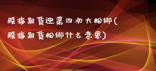 股指期货迎第四次大松绑(股指期货松绑什么意思)_https://www.yunyouns.com_期货行情_第1张