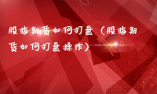 股指期货如何打盘（股指期货如何打盘操作）_https://www.yunyouns.com_期货直播_第1张