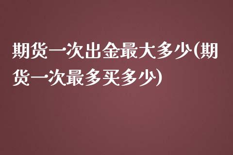 期货一次出金最大多少(期货一次最多买多少)_https://www.yunyouns.com_股指期货_第1张