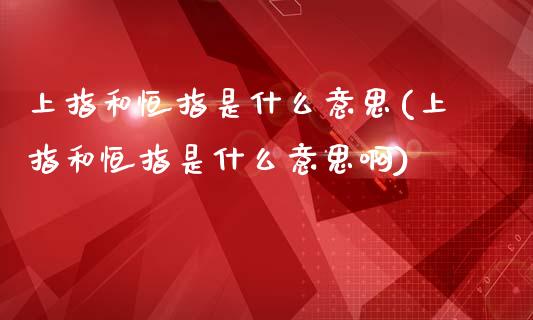 上指和恒指是什么意思(上指和恒指是什么意思啊)_https://www.yunyouns.com_恒生指数_第1张