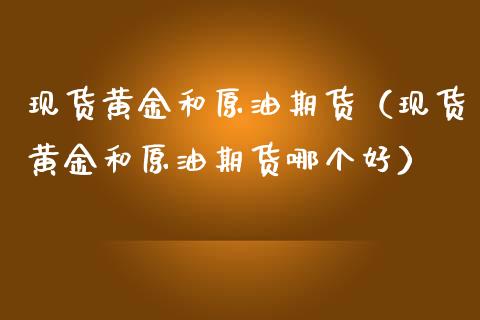 现货黄金和原油期货（现货黄金和原油期货哪个好）_https://www.yunyouns.com_期货行情_第1张