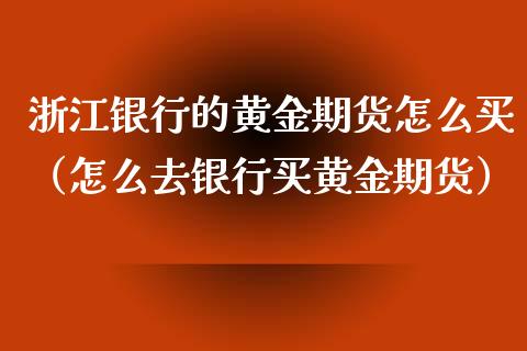 浙江银行的黄金期货怎么买（怎么去银行买黄金期货）_https://www.yunyouns.com_期货直播_第1张