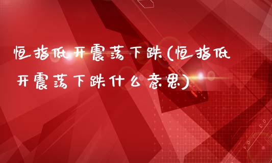 恒指低开震荡下跌(恒指低开震荡下跌什么意思)_https://www.yunyouns.com_期货直播_第1张