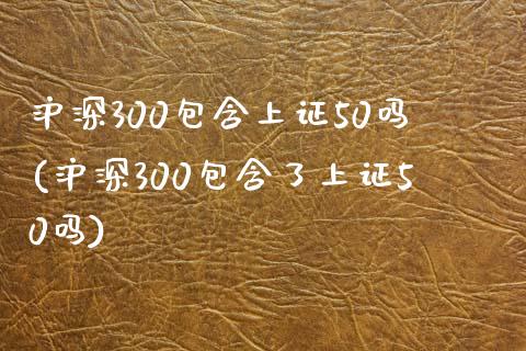 沪深300包含上证50吗(沪深300包含了上证50吗)_https://www.yunyouns.com_期货行情_第1张