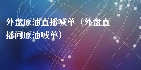 外盘原油直播喊单（外盘直播间原油喊单）_https://www.yunyouns.com_期货行情_第1张